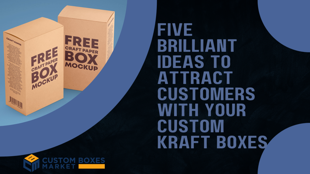 Five Brilliant Ideas to Attract Customers with Your Custom Kraft Boxes